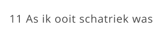 11 As ik ooit schatriek was