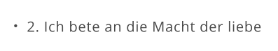 2. Ich bete an die Macht der liebe