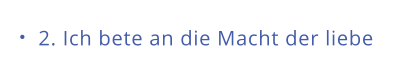 2. Ich bete an die Macht der liebe