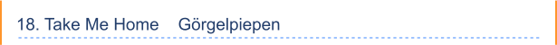 18. Take Me Home    Görgelpiepen