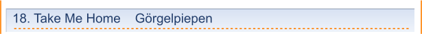 18. Take Me Home    Görgelpiepen