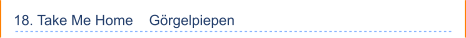18. Take Me Home    Görgelpiepen