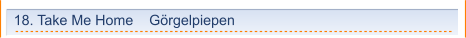 18. Take Me Home    Görgelpiepen